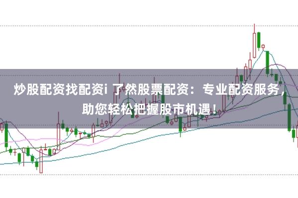 炒股配资找配资i 了然股票配资：专业配资服务，助您轻松把握股市机遇！