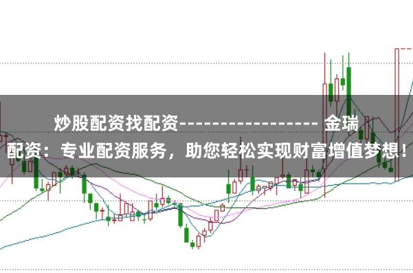 炒股配资找配资----------------- 金瑞配资：专业配资服务，助您轻松实现财富增值梦想！