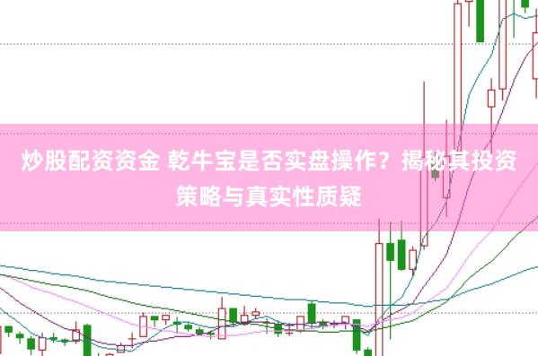 炒股配资资金 乾牛宝是否实盘操作？揭秘其投资策略与真实性质疑