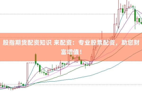 股指期货配资知识 来配资：专业股票配资，助您财富增值！