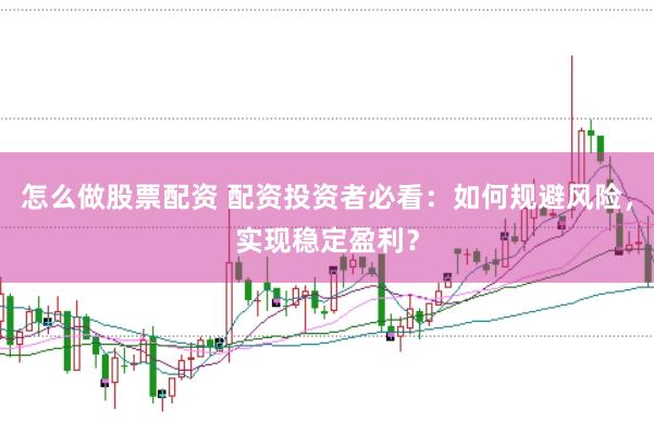 怎么做股票配资 配资投资者必看：如何规避风险，实现稳定盈利？