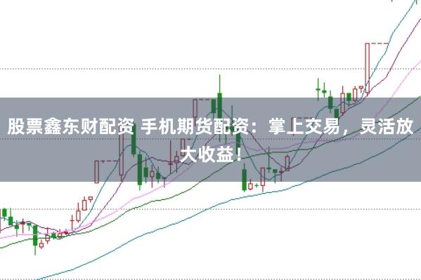股票鑫东财配资 手机期货配资:掌上交易,灵活放大收益!