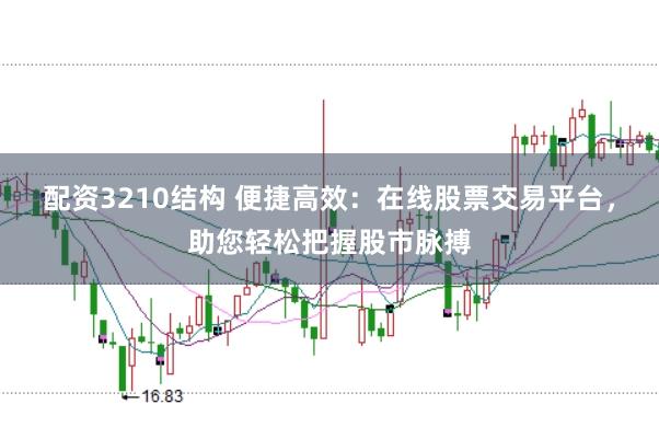 配资3210结构 便捷高效：在线股票交易平台，助您轻松把握股市脉搏