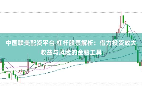 中国联美配资平台 杠杆股票解析：借力投资放大收益与风险的金融工具
