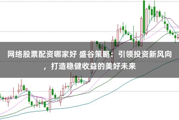 网络股票配资哪家好 盛谷策略：引领投资新风向，打造稳健收益的美好未来