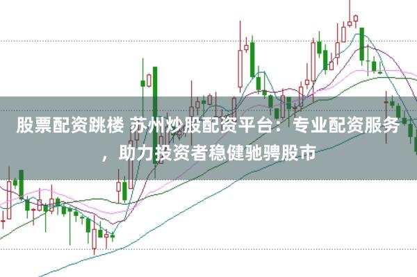 股票配资跳楼 苏州炒股配资平台：专业配资服务，助力投资者稳健驰骋股市