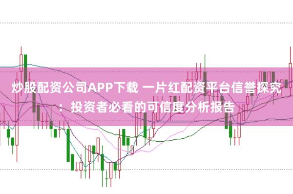 炒股配资公司APP下载 一片红配资平台信誉探究：投资者必看的可信度分析报告