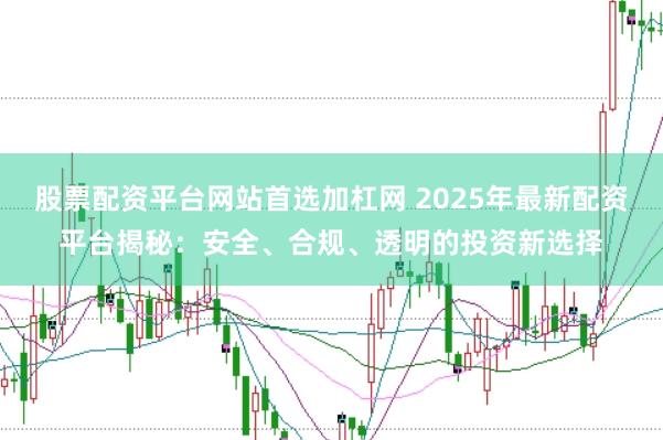 股票配资平台网站首选加杠网 2025年最新配资平台揭秘:安全、合规、透明的投资新选择
