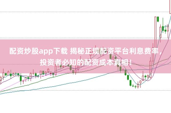 配资炒股app下载 揭秘正规配资平台利息费率，投资者必知的配资成本真相！