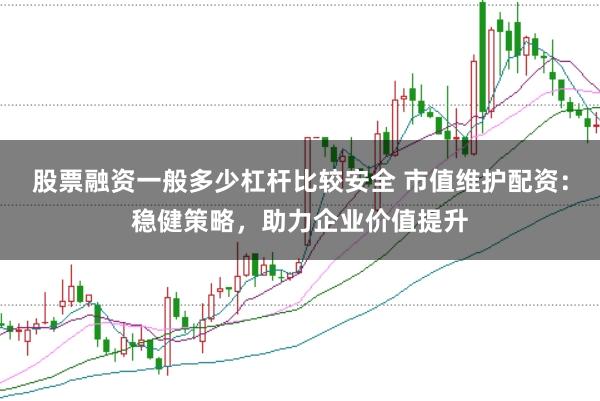 股票融资一般多少杠杆比较安全 市值维护配资：稳健策略，助力企业价值提升