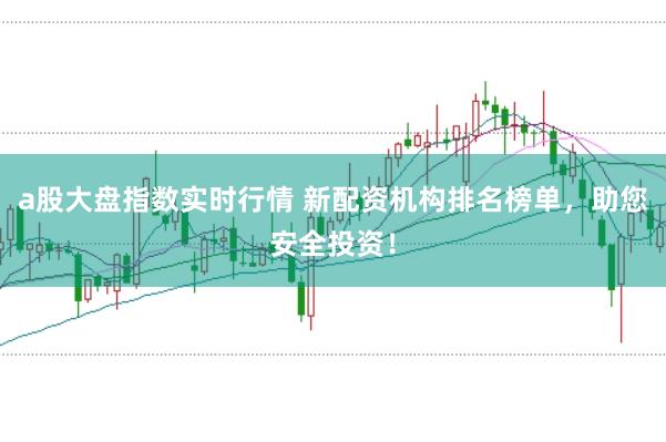 a股大盘指数实时行情 新配资机构排名榜单，助您安全投资！