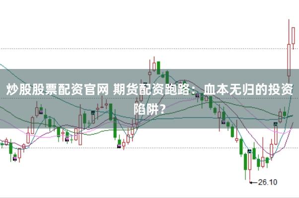 炒股股票配资官网 期货配资跑路：血本无归的投资陷阱？