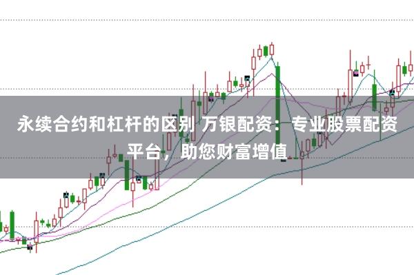永续合约和杠杆的区别 万银配资：专业股票配资平台，助您财富增值