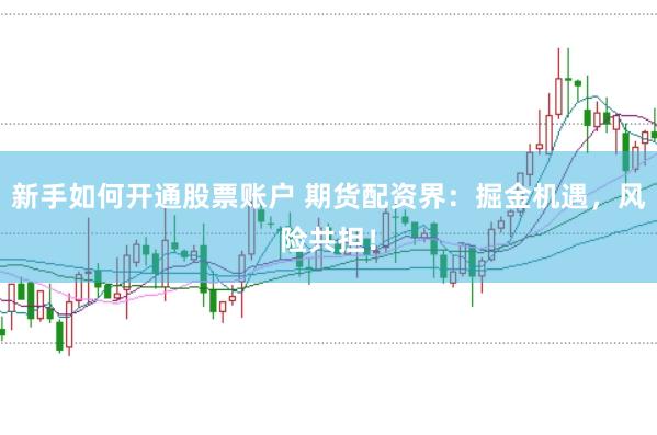 新手如何开通股票账户 期货配资界：掘金机遇，风险共担！