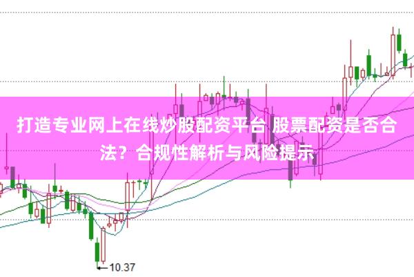 打造专业网上在线炒股配资平台 股票配资是否合法？合规性解析与风险提示