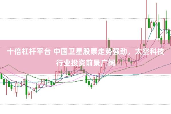 十倍杠杆平台 中国卫星股票走势强劲，太空科技行业投资前景广阔