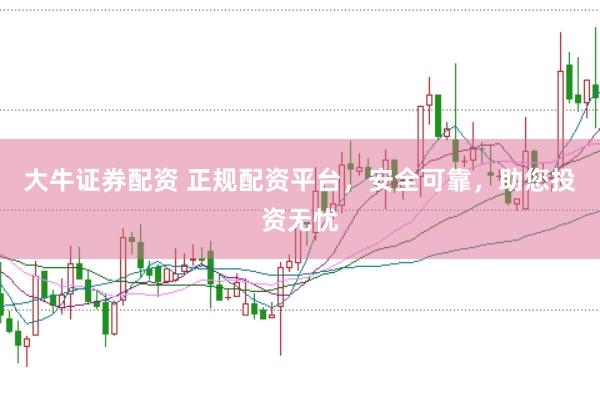 大牛证券配资 正规配资平台，安全可靠，助您投资无忧