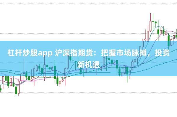 杠杆炒股app 沪深指期货:把握市场脉搏,投资新机遇