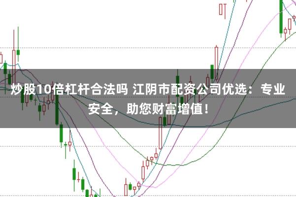 炒股10倍杠杆合法吗 江阴市配资公司优选:专业安全,助您财富增值!