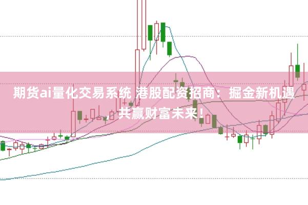 期货ai量化交易系统 港股配资招商：掘金新机遇，共赢财富未来！