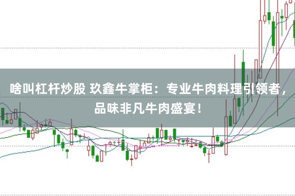 啥叫杠杆炒股 玖鑫牛掌柜：专业牛肉料理引领者，品味非凡牛肉盛宴！