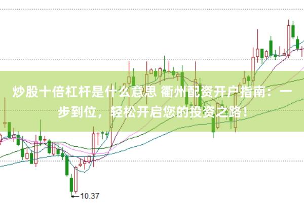 炒股十倍杠杆是什么意思 衢州配资开户指南:一步到位,轻松开启您的投资之路!