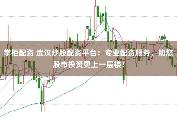 掌柜配资 武汉炒股配资平台：专业配资服务，助您股市投资更上一层楼！