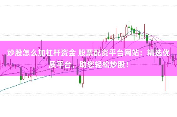 炒股怎么加杠杆资金 股票配资平台网站：精选优质平台，助您轻松炒股！