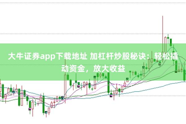 大牛证券app下载地址 加杠杆炒股秘诀：轻松撬动资金，放大收益
