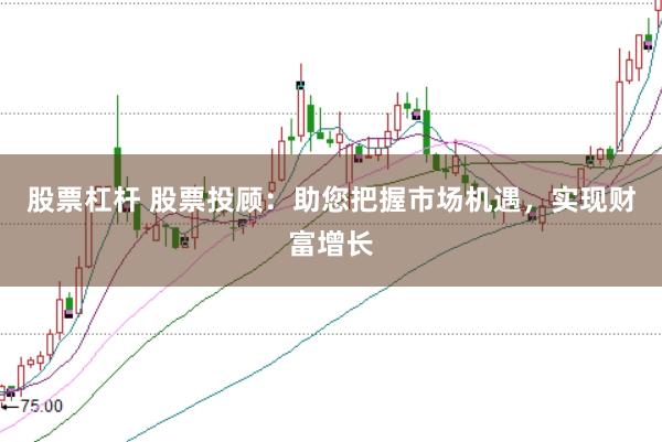 股票杠杆 股票投顾:助您把握市场机遇,实现财富增长