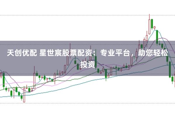 天创优配 星世宸股票配资：专业平台，助您轻松投资