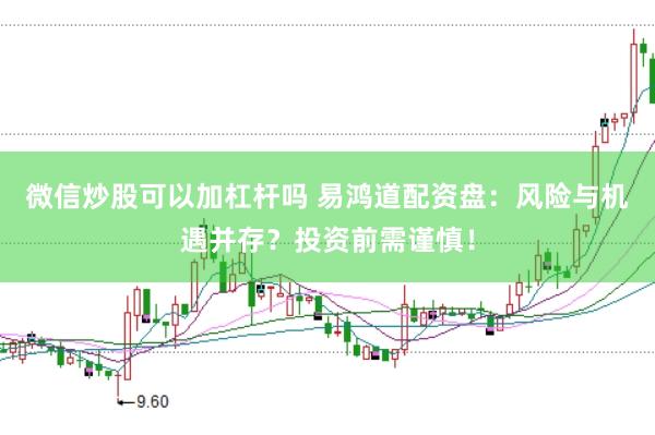 微信炒股可以加杠杆吗 易鸿道配资盘:风险与机遇并存?投资前需谨慎!