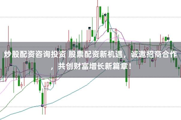 炒股配资咨询投资 股票配资新机遇，诚邀招商合作，共创财富增长新篇章！