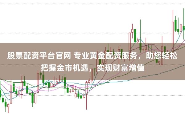 股票配资平台官网 专业黄金配资服务,助您轻松把握金市机遇,实现财富增值