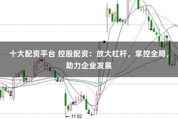 十大配资平台 控股配资：放大杠杆，掌控全局，助力企业发展