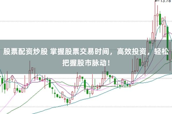 股票配资炒股 掌握股票交易时间,高效投资,轻松把握股市脉动!