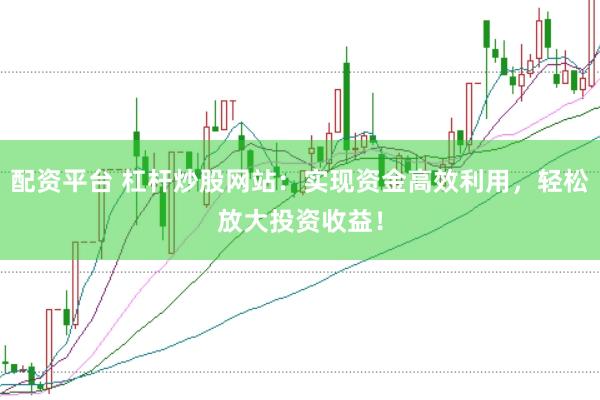 配资平台 杠杆炒股网站:实现资金高效利用,轻松放大投资收益!