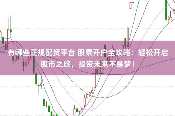 有哪些正规配资平台 股票开户全攻略:轻松开启股市之旅,投资未来不是梦!