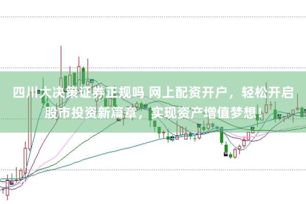 四川大决策证券正规吗 网上配资开户,轻松开启股市投资新篇章,实现资产增值梦想!