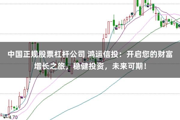 中国正规股票杠杆公司 鸿运信投:开启您的财富增长之旅,稳健投资,未来可期!
