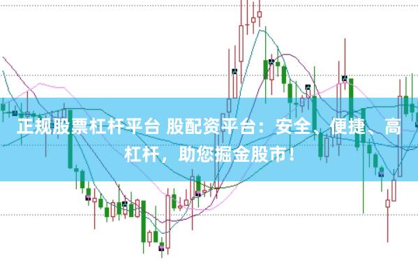 正规股票杠杆平台 股配资平台：安全、便捷、高杠杆，助您掘金股市！