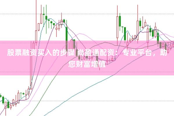 股票融资买入的步骤 尚盈通配资:专业平台,助您财富增值