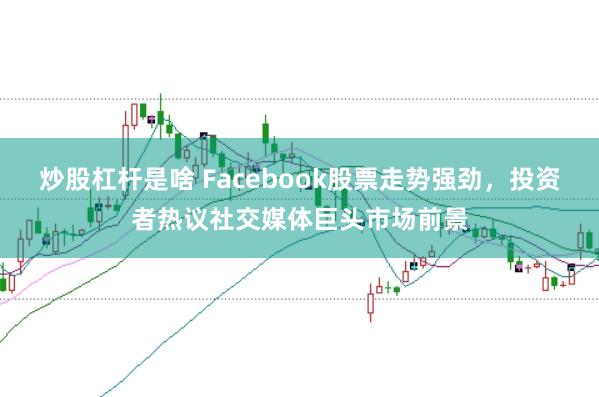 炒股杠杆是啥 Facebook股票走势强劲，投资者热议社交媒体巨头市场前景