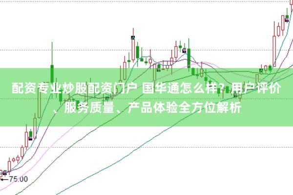 配资专业炒股配资门户 国华通怎么样?用户评价、服务质量、产品体验全方位解析