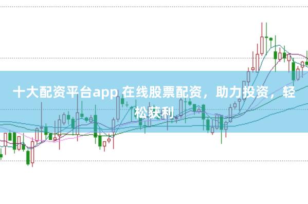 十大配资平台app 在线股票配资,助力投资,轻松获利