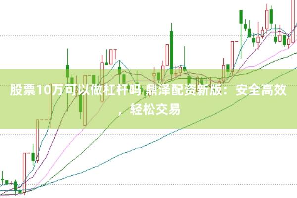 股票10万可以做杠杆吗 鼎泽配资新版:安全高效,轻松交易
