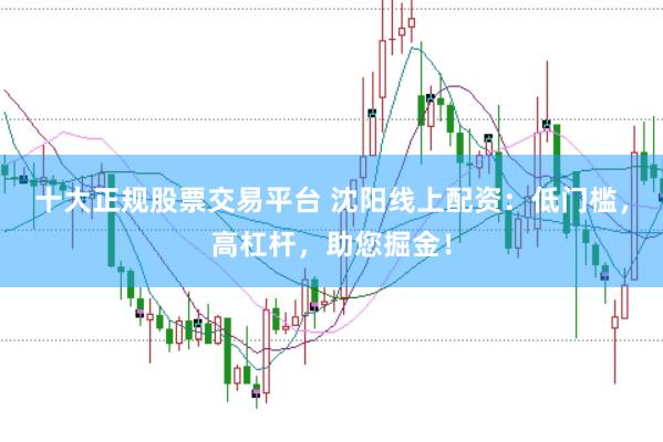 十大正规股票交易平台 沈阳线上配资：低门槛，高杠杆，助您掘金！