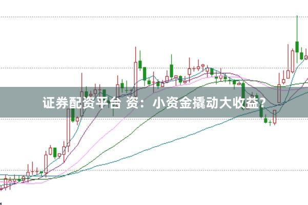 证券配资平台 资:小资金撬动大收益?