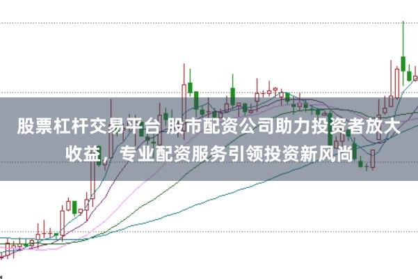 股票杠杆交易平台 股市配资公司助力投资者放大收益,专业配资服务引领投资新风尚