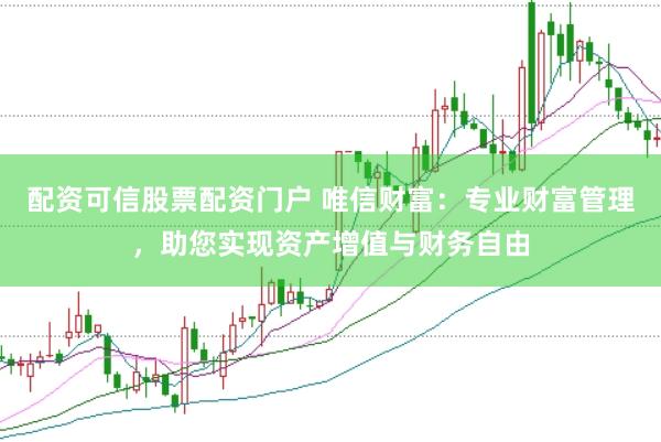 配资可信股票配资门户 唯信财富:专业财富管理,助您实现资产增值与财务自由